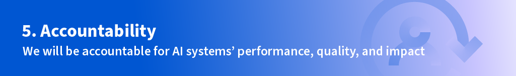 Number Five: Accountability. We will be accountable for AI systems' performance, quality, and impact.