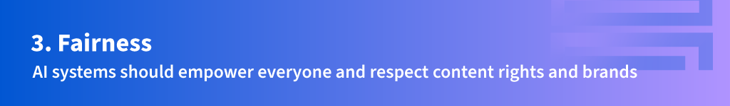 Number Three: Fairness. AI systems should empower everyone and respect content rights and brands.